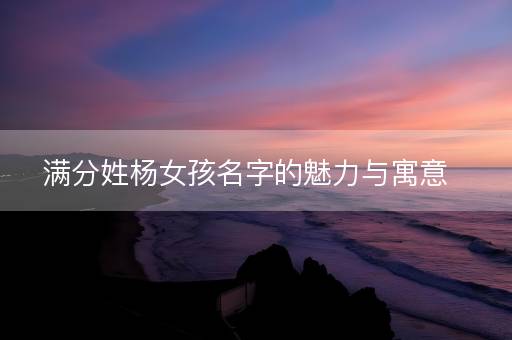满分姓杨女孩名字的魅力与寓意