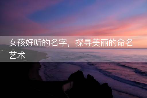 女孩好听的名字，探寻美丽的命名艺术
