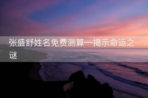 张盛舒姓名免费测算—揭示命运之谜