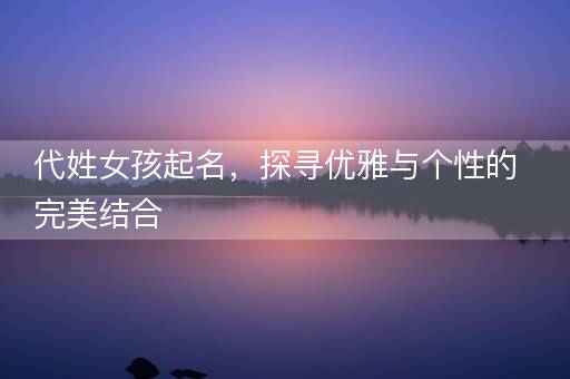 代姓女孩起名，探寻优雅与个性的完美结合