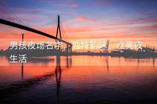 男孩夜场名字，独特韵味，点亮夜生活
