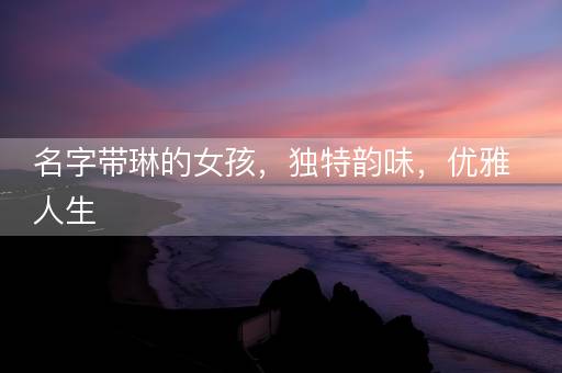 名字带琳的女孩，独特韵味，优雅人生