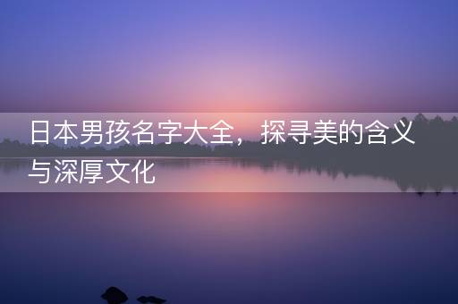日本男孩名字大全，探寻美的含义与深厚文化