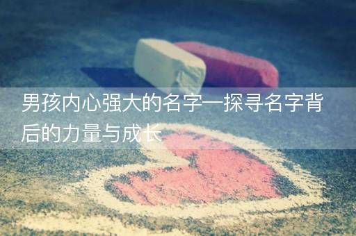 男孩内心强大的名字—探寻名字背后的力量与成长