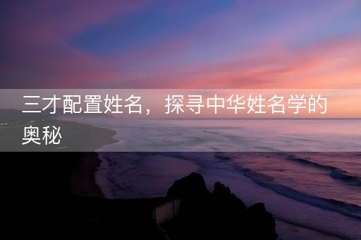 三才配置姓名，探寻中华姓名学的奥秘