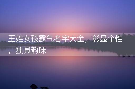 王姓女孩霸气名字大全，彰显个性，独具韵味