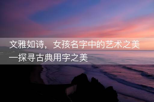 文雅如诗，女孩名字中的艺术之美—探寻古典用字之美