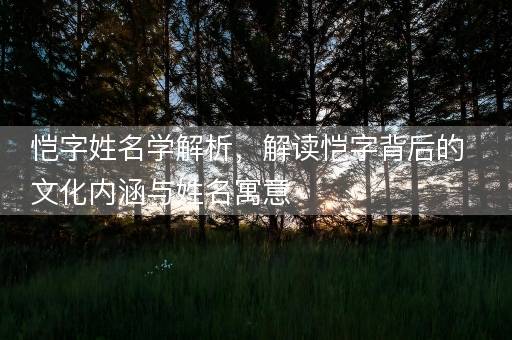 恺字姓名学解析，解读恺字背后的文化内涵与姓名寓意