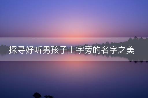 探寻好听男孩子土字旁的名字之美