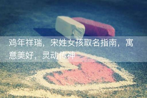 鸡年祥瑞，宋姓女孩取名指南，寓意美好，灵动传神