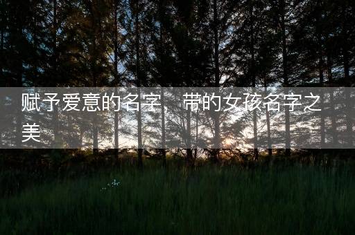 赋予爱意的名字，带的女孩名字之美