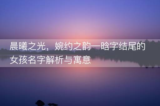 晨曦之光，婉约之韵—晗字结尾的女孩名字解析与寓意