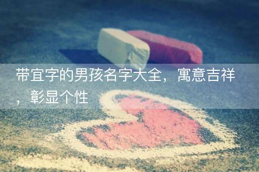 带宜字的男孩名字大全，寓意吉祥，彰显个性
