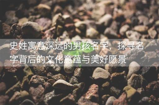 史姓寓意深远的男孩名字，探寻名字背后的文化意蕴与美好愿景