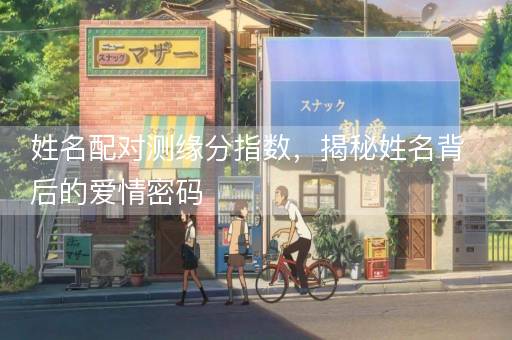 姓名配对测缘分指数，揭秘姓名背后的爱情密码