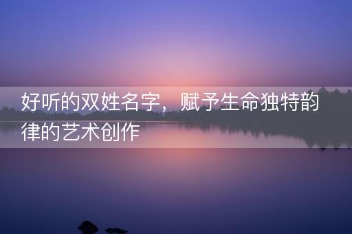 好听的双姓名字，赋予生命独特韵律的艺术创作