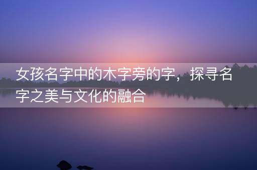 女孩名字中的木字旁的字，探寻名字之美与文化的融合