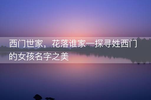 西门世家，花落谁家—探寻姓西门的女孩名字之美