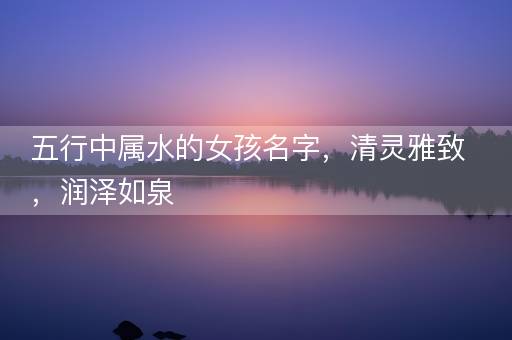 五行中属水的女孩名字，清灵雅致，润泽如泉