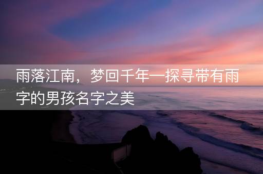 雨落江南，梦回千年—探寻带有雨字的男孩名字之美