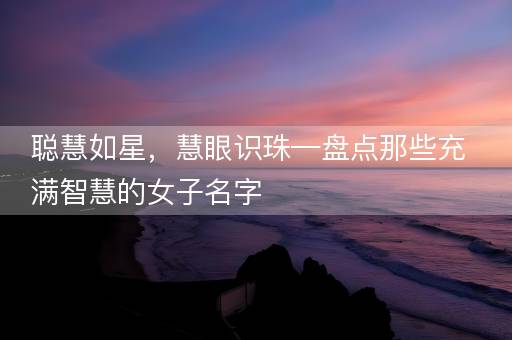 聪慧如星，慧眼识珠—盘点那些充满智慧的女子名字