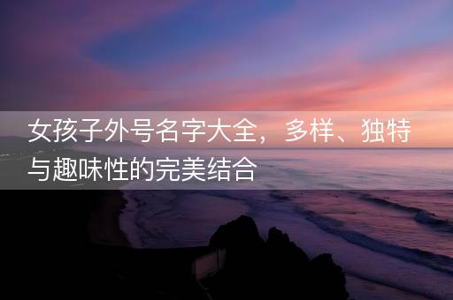 女孩子外号名字大全，多样、独特与趣味性的完美结合