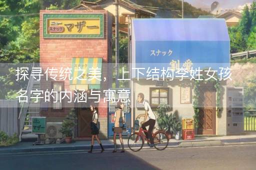 探寻传统之美，上下结构李姓女孩名字的内涵与寓意