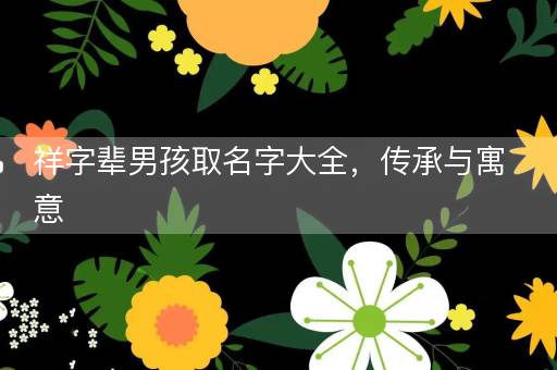 祥字辈男孩取名字大全，传承与寓意