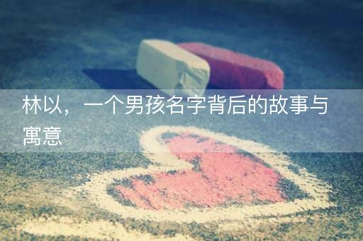 林以，一个男孩名字背后的故事与寓意