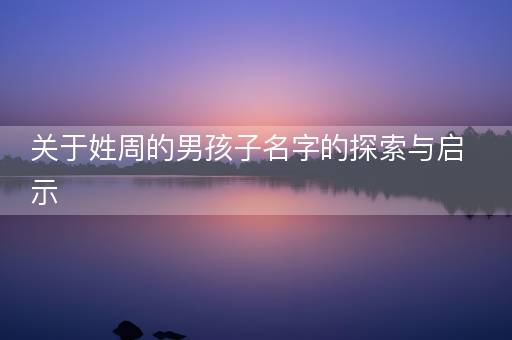 关于姓周的男孩子名字的探索与启示