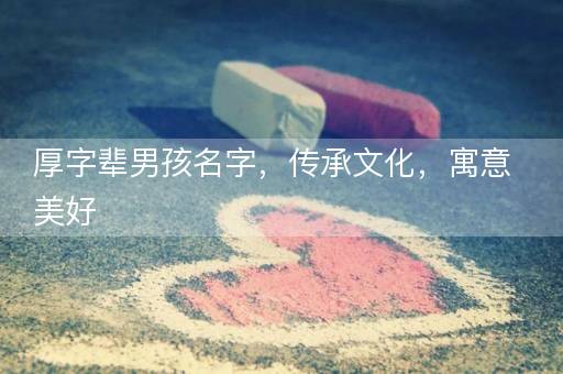厚字辈男孩名字，传承文化，寓意美好