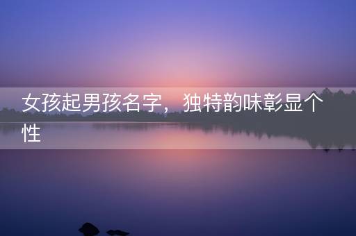 女孩起男孩名字，独特韵味彰显个性
