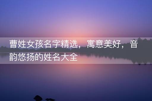 曹姓女孩名字精选，寓意美好，音韵悠扬的姓名大全