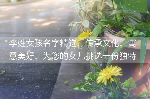 李姓女孩名字精选，传承文化，寓意美好，为您的女儿挑选一份独特祝福