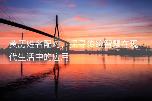 黄历姓名配对，探寻传统智慧在现代生活中的应用