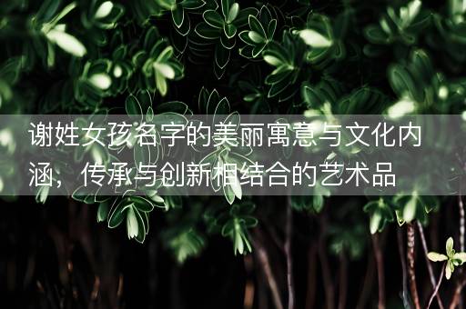 谢姓女孩名字的美丽寓意与文化内涵，传承与创新相结合的艺术品
