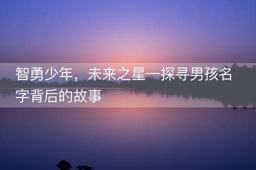 智勇少年，未来之星—探寻男孩名字背后的故事