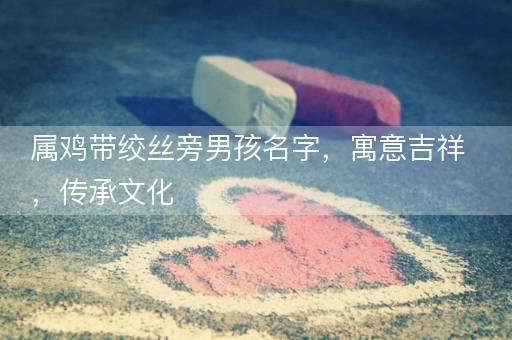 属鸡带绞丝旁男孩名字，寓意吉祥，传承文化