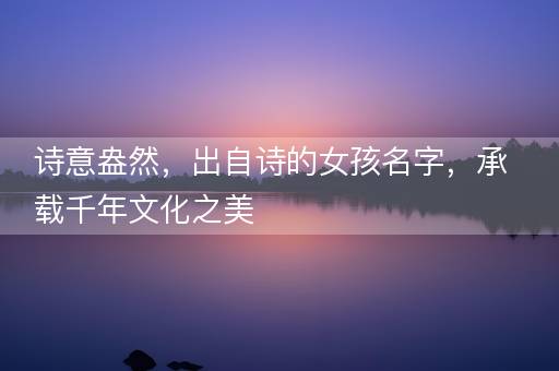 诗意盎然，出自诗的女孩名字，承载千年文化之美