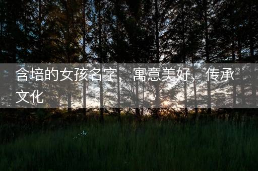 含培的女孩名字，寓意美好，传承文化