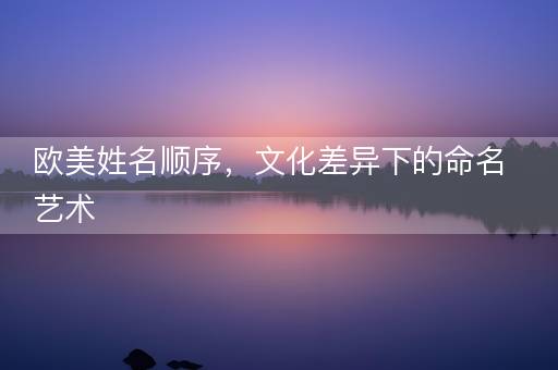 欧美姓名顺序，文化差异下的命名艺术