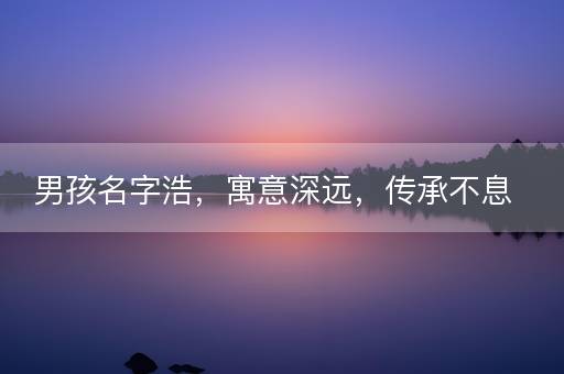 男孩名字浩，寓意深远，传承不息