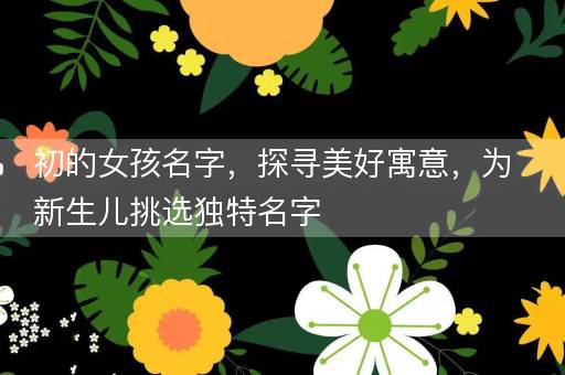 初的女孩名字，探寻美好寓意，为新生儿挑选独特名字