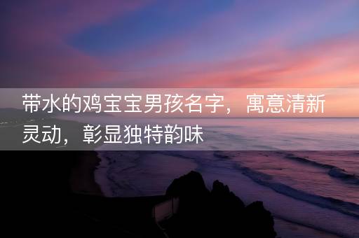 带水的鸡宝宝男孩名字，寓意清新灵动，彰显独特韵味