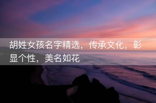 胡姓女孩名字精选，传承文化，彰显个性，美名如花