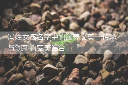冯姓女孩名字中的涵养之美—传承与创新的完美结合