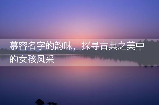 慕容名字的韵味，探寻古典之美中的女孩风采