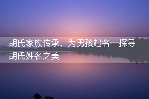 胡氏家族传承，为男孩起名—探寻胡氏姓名之美