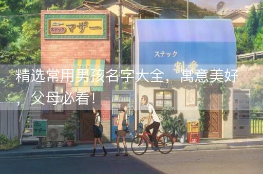 精选常用男孩名字大全，寓意美好，父母必看！