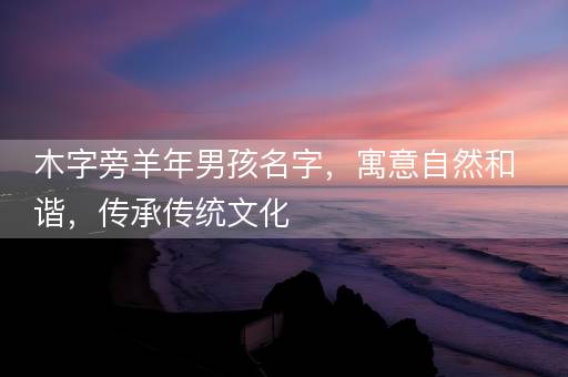 木字旁羊年男孩名字，寓意自然和谐，传承传统文化